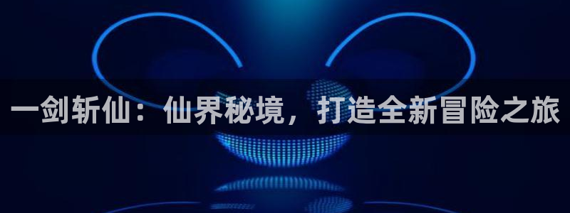 大神吧pc28软件：一剑斩仙：仙界秘境，打造全新冒险之旅